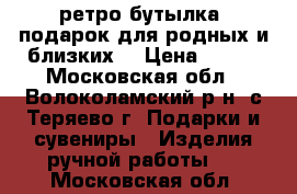 ретро-бутылка, подарок для родных и близких  › Цена ­ 300 - Московская обл., Волоколамский р-н, с.Теряево г. Подарки и сувениры » Изделия ручной работы   . Московская обл.